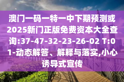 澳門一碼一特一中下期預測或2025新門正版免費資本大全查詢:37-47-32-23-26-02 T:01-動態(tài)解答、解釋與落實,小心誘導式宣傳