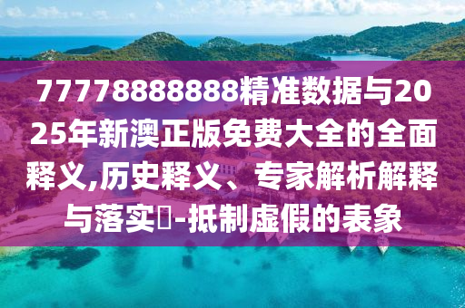 77778888888精準(zhǔn)數(shù)據(jù)與2025年新澳正版免費大全的全面釋義,歷史釋義、專家解析解釋與落實?-抵制虛假的表象