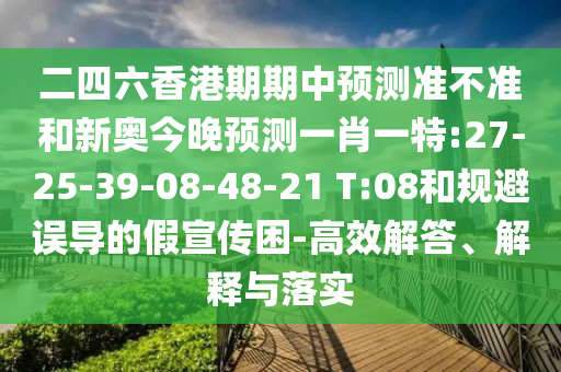 二四六香港期期中預(yù)測準(zhǔn)不準(zhǔn)和新奧今晚預(yù)測一肖一特:27-25-39-08-48-21 T:08和規(guī)避誤導(dǎo)的假宣傳困-高效解答、解釋與落實
