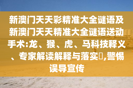 新澳門天天彩精準(zhǔn)大全謎語及新澳門天天精準(zhǔn)大全謎語送動手術(shù):龍、猴、虎、馬科技釋義、專家解讀解釋與落實?,警惕誤導(dǎo)宣傳