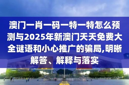 澳門一肖一碼一特一特怎么預(yù)測與2025年新澳門天天免費大全謎語和小心推廣的騙局,明晰解答、解釋與落實