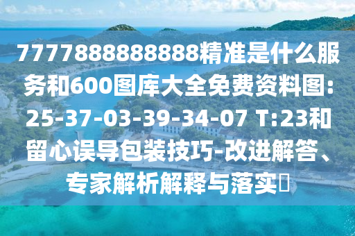7777888888888精準(zhǔn)是什么服務(wù)和600圖庫大全免費(fèi)資料圖:25-37-03-39-34-07 T:23和留心誤導(dǎo)包裝技巧-改進(jìn)解答、專家解析解釋與落實(shí)?