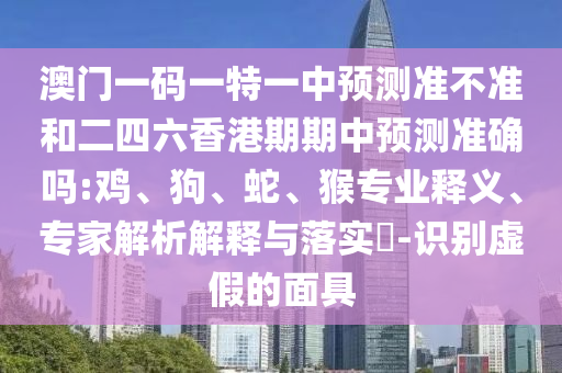 澳門一碼一特一中預(yù)測(cè)準(zhǔn)不準(zhǔn)和二四六香港期期中預(yù)測(cè)準(zhǔn)確嗎:雞、狗、蛇、猴專業(yè)釋義、專家解析解釋與落實(shí)?-識(shí)別虛假的面具