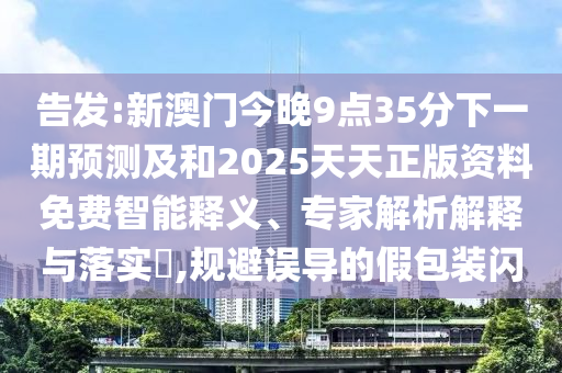 告發(fā):新澳門(mén)今晚9點(diǎn)35分下一期預(yù)測(cè)及和2025天天正版資料免費(fèi)智能釋義、專家解析解釋與落實(shí)?,規(guī)避誤導(dǎo)的假包裝閃