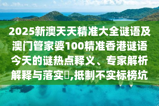 2025新澳天天精準(zhǔn)大全謎語(yǔ)及澳門管家婆100精準(zhǔn)香港謎語(yǔ)今天的謎熱點(diǎn)釋義、專家解析解釋與落實(shí)?,抵制不實(shí)標(biāo)榜坑