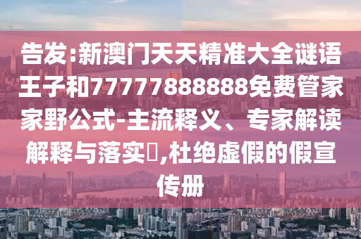 告發(fā):新澳門天天精準(zhǔn)大全謎語王子和77777888888免費(fèi)管家家野公式-主流釋義、專家解讀解釋與落實(shí)?,杜絕虛假的假宣傳冊