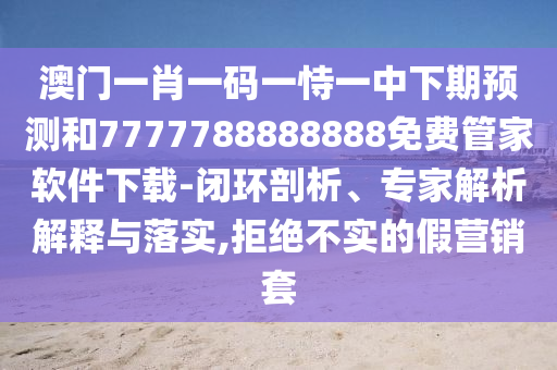 澳門(mén)一肖一碼一恃一中下期預(yù)測(cè)和7777788888888免費(fèi)管家軟件下載-閉環(huán)剖析、專家解析解釋與落實(shí),拒絕不實(shí)的假營(yíng)銷套