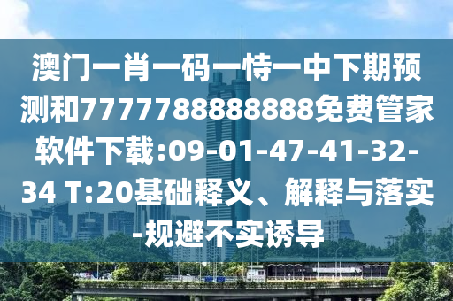 澳門一肖一碼一恃一中下期預(yù)測(cè)和7777788888888免費(fèi)管家軟件下載:09-01-47-41-32-34 T:20基礎(chǔ)釋義、解釋與落實(shí)-規(guī)避不實(shí)誘導(dǎo)