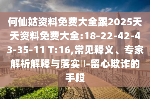 何仙姑資料免費大全跟2025天天資料免費大全:18-22-42-43-35-11 T:16,常見釋義、專家解析解釋與落實?-留心欺詐的手段
