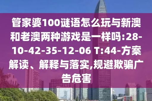 管家婆100謎語怎么玩與新澳和老澳兩種游戲是一樣嗎:28-10-42-35-12-06 T:44-方案解讀、解釋與落實(shí),規(guī)避欺騙廣告危害