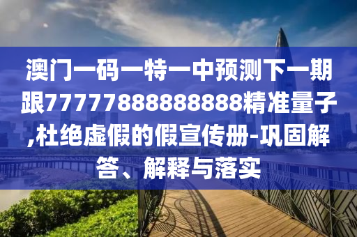 澳門一碼一特一中預測下一期跟77777888888888精準量子,杜絕虛假的假宣傳冊-鞏固解答、解釋與落實
