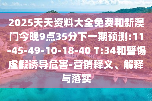 2025天天資料大全免費(fèi)和新澳門(mén)今晚9點(diǎn)35分下一期預(yù)測(cè):11-45-49-10-18-40 T:34和警惕虛假誘導(dǎo)危害-營(yíng)銷(xiāo)釋義、解釋與落實(shí)