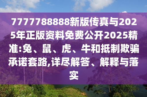 7777788888新版?zhèn)髡媾c2025年正版資料免費公開2025精準:兔、鼠、虎、牛和抵制欺騙承諾套路,詳盡解答、解釋與落實