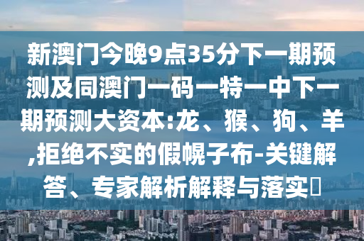 新澳門今晚9點(diǎn)35分下一期預(yù)測(cè)及同澳門一碼一特一中下一期預(yù)測(cè)大資本:龍、猴、狗、羊,拒絕不實(shí)的假幌子布-關(guān)鍵解答、專家解析解釋與落實(shí)?
