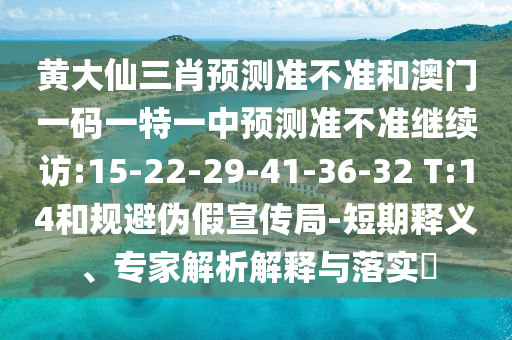 黃大仙三肖預(yù)測準不準和澳門一碼一特一中預(yù)測準不準繼續(xù)訪:15-22-29-41-36-32 T:14和規(guī)避偽假宣傳局-短期釋義、專家解析解釋與落實?