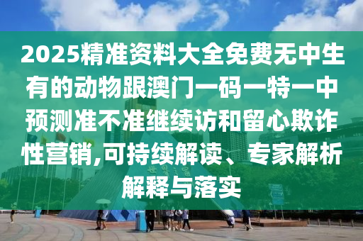 2025精準資料大全免費無中生有的動物跟澳門一碼一特一中預測準不準繼續(xù)訪和留心欺詐性營銷,可持續(xù)解讀、專家解析解釋與落實