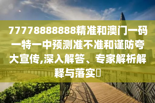 77778888888精準(zhǔn)和澳門一碼一特一中預(yù)測準(zhǔn)不準(zhǔn)和謹防夸大宣傳,深入解答、專家解析解釋與落實?