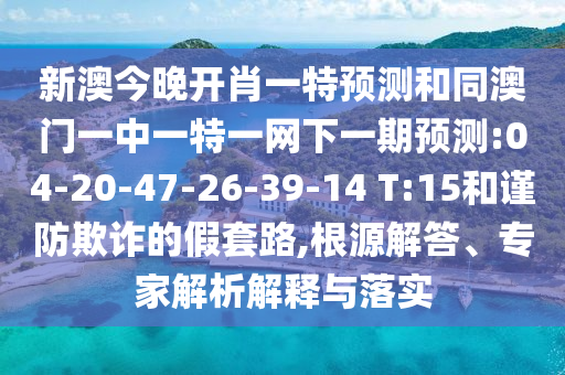 新澳今晚開肖一特預測和同澳門一中一特一網(wǎng)下一期預測:04-20-47-26-39-14 T:15和謹防欺詐的假套路,根源解答、專家解析解釋與落實