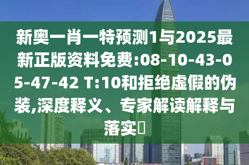 新奧一肖一特預(yù)測1與2025最新正版資料免費(fèi):08-10-43-05-47-42 T:10和拒絕虛假的偽裝,深度釋義、專家解讀解釋與落實(shí)?