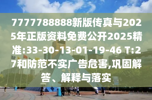 7777788888新版?zhèn)髡媾c2025年正版資料免費(fèi)公開2025精準(zhǔn):33-30-13-01-19-46 T:27和防范不實(shí)廣告危害,鞏固解答、解釋與落實(shí)
