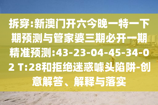 拆穿:新澳門開六今晚一特一下期預(yù)測與管家婆三期必開一期精準(zhǔn)預(yù)測:43-23-04-45-34-02 T:28和拒絕迷惑噱頭陷阱-創(chuàng)意解答、解釋與落實(shí)