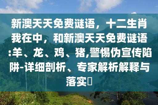 新澳天天免費謎語，十二生肖我在中，和新澳天天免費謎語:羊、龍、雞、豬,警惕偽宣傳陷阱-詳細剖析、專家解析解釋與落實?