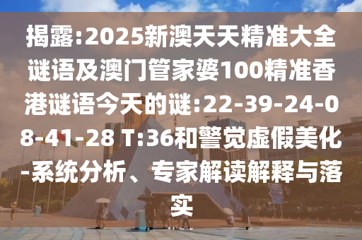 揭露:2025新澳天天精準(zhǔn)大全謎語及澳門管家婆100精準(zhǔn)香港謎語今天的謎:22-39-24-08-41-28 T:36和警覺虛假美化-系統(tǒng)分析、專家解讀解釋與落實(shí)
