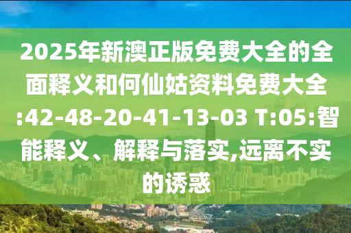 2025年新澳正版免費(fèi)大全的全面釋義和何仙姑資料免費(fèi)大全:42-48-20-41-13-03 T:05:智能釋義、解釋與落實(shí),遠(yuǎn)離不實(shí)的誘惑