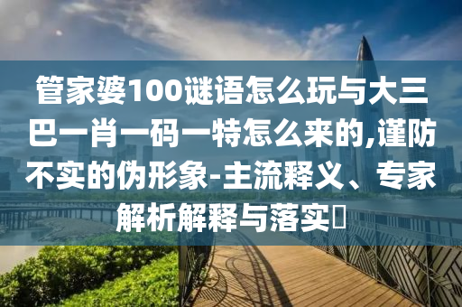 管家婆100謎語(yǔ)怎么玩與大三巴一肖一碼一特怎么來的,謹(jǐn)防不實(shí)的偽形象-主流釋義、專家解析解釋與落實(shí)?