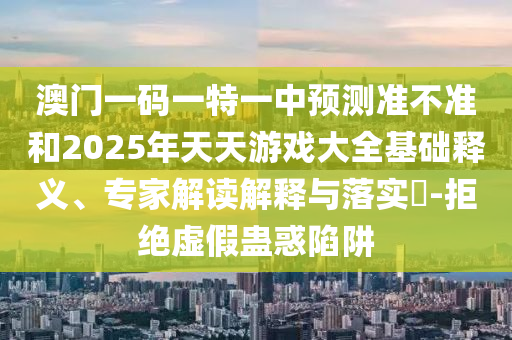 澳門一碼一特一中預(yù)測準(zhǔn)不準(zhǔn)和2025年天天游戲大全基礎(chǔ)釋義、專家解讀解釋與落實(shí)?-拒絕虛假蠱惑陷阱