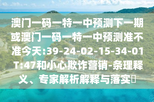 澳門(mén)一碼一特一中預(yù)測(cè)下一期或澳門(mén)一碼一特一中預(yù)測(cè)準(zhǔn)不準(zhǔn)今天:39-24-02-15-34-01 T:47和小心欺詐營(yíng)銷(xiāo)-條理釋義、專(zhuān)家解析解釋與落實(shí)?