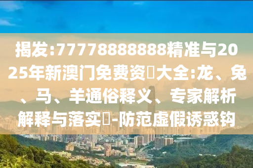 揭發(fā):77778888888精準(zhǔn)與2025年新澳門(mén)免費(fèi)資枓大全:龍、兔、馬、羊通俗釋義、專(zhuān)家解析解釋與落實(shí)?-防范虛假誘惑鉤