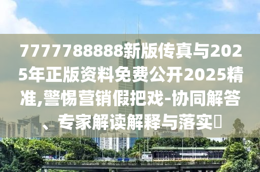 7777788888新版?zhèn)髡媾c2025年正版資料免費公開2025精準,警惕營銷假把戲-協(xié)同解答、專家解讀解釋與落實?