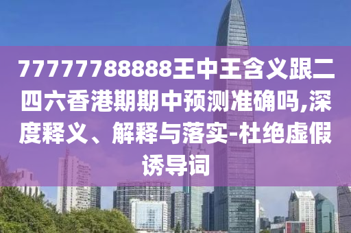 77777788888王中王含義跟二四六香港期期中預(yù)測(cè)準(zhǔn)確嗎,深度釋義、解釋與落實(shí)-杜絕虛假誘導(dǎo)詞