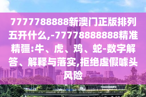7777788888新澳門(mén)正版排列五開(kāi)什么,-77778888888精準(zhǔn)精疆:牛、虎、雞、蛇-數(shù)字解答、解釋與落實(shí),拒絕虛假噱頭風(fēng)險(xiǎn)