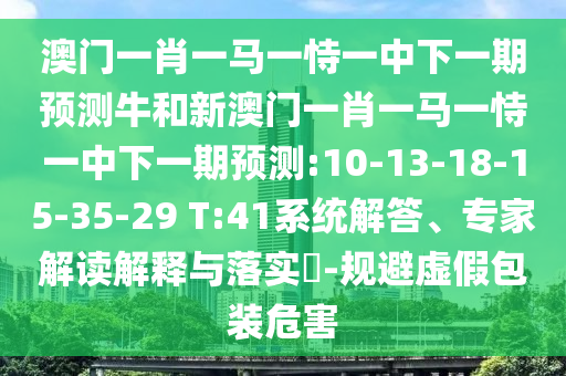 澳門一肖一馬一恃一中下一期預(yù)測牛和新澳門一肖一馬一恃一中下一期預(yù)測:10-13-18-15-35-29 T:41系統(tǒng)解答、專家解讀解釋與落實(shí)?-規(guī)避虛假包裝危害