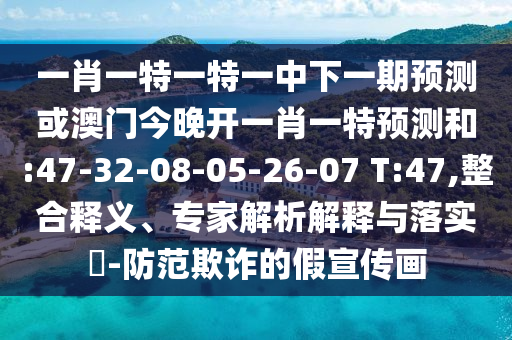 一肖一特一特一中下一期預(yù)測(cè)或澳門今晚開一肖一特預(yù)測(cè)和:47-32-08-05-26-07 T:47,整合釋義、專家解析解釋與落實(shí)?-防范欺詐的假宣傳畫