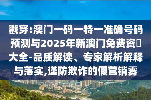 戳穿:澳門一碼一特一準確號碼預(yù)測與2025年新澳門免費資枓大全-品質(zhì)解讀、專家解析解釋與落實,謹防欺詐的假營銷霧