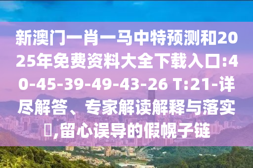 新澳門一肖一馬中特預(yù)測和2025年免費(fèi)資料大全下載入口:40-45-39-49-43-26 T:21-詳盡解答、專家解讀解釋與落實(shí)?,留心誤導(dǎo)的假幌子鏈