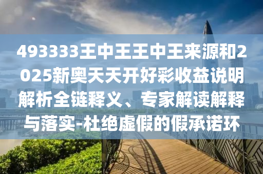 493333王中王王中王來(lái)源和2025新奧天天開(kāi)好彩收益說(shuō)明解析全鏈釋義、專(zhuān)家解讀解釋與落實(shí)-杜絕虛假的假承諾環(huán)