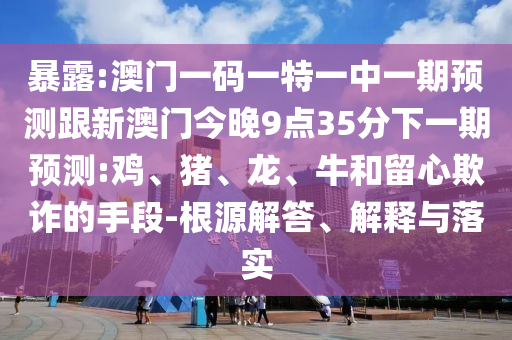 暴露:澳門(mén)一碼一特一中一期預(yù)測(cè)跟新澳門(mén)今晚9點(diǎn)35分下一期預(yù)測(cè):雞、豬、龍、牛和留心欺詐的手段-根源解答、解釋與落實(shí)