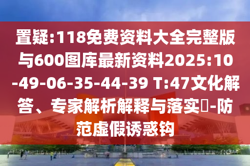 置疑:118免費資料大全完整版與600圖庫最新資料2025:10-49-06-35-44-39 T:47文化解答、專家解析解釋與落實?-防范虛假誘惑鉤