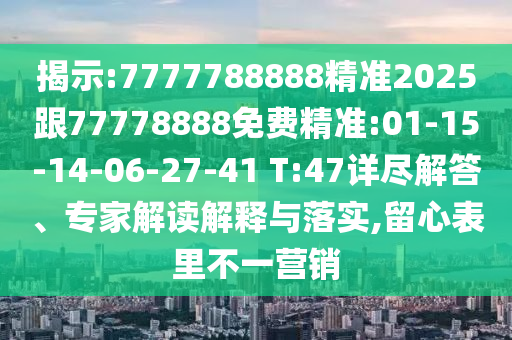 揭示:7777788888精準2025跟77778888免費精準:01-15-14-06-27-41 T:47詳盡解答、專家解讀解釋與落實,留心表里不一營銷