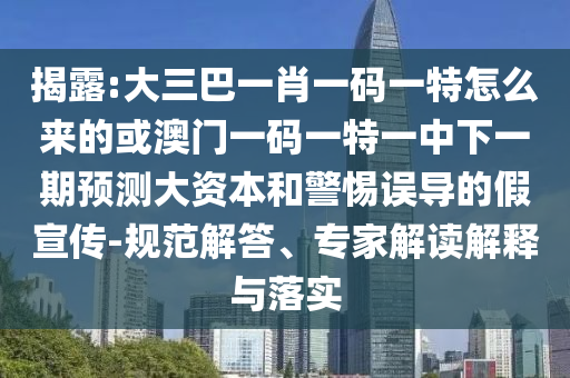 揭露:大三巴一肖一碼一特怎么來的或澳門一碼一特一中下一期預測大資本和警惕誤導的假宣傳-規(guī)范解答、專家解讀解釋與落實