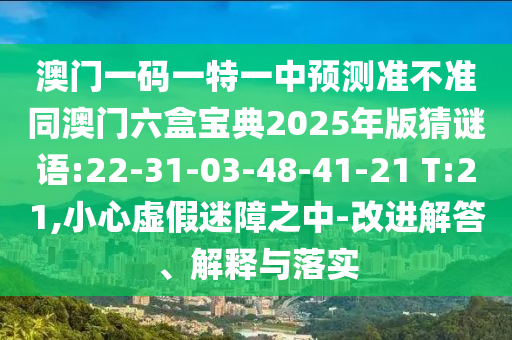 澳門一碼一特一中預(yù)測(cè)準(zhǔn)不準(zhǔn)同澳門六盒寶典2025年版猜謎語(yǔ):22-31-03-48-41-21 T:21,小心虛假迷障之中-改進(jìn)解答、解釋與落實(shí)