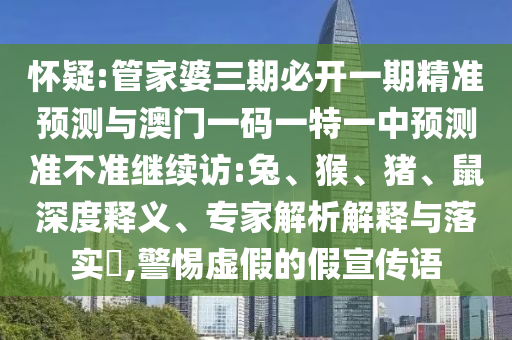懷疑:管家婆三期必開一期精準預測與澳門一碼一特一中預測準不準繼續(xù)訪:兔、猴、豬、鼠深度釋義、專家解析解釋與落實?,警惕虛假的假宣傳語