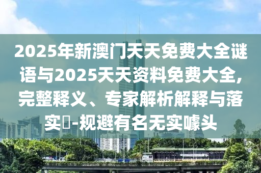 2025年新澳門天天免費(fèi)大全謎語與2025天天資料免費(fèi)大全,完整釋義、專家解析解釋與落實(shí)?-規(guī)避有名無實(shí)噱頭