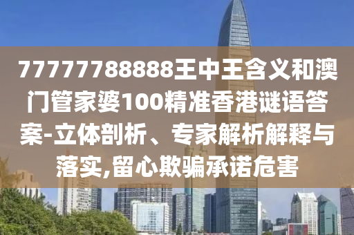 77777788888王中王含義和澳門管家婆100精準(zhǔn)香港謎語答案-立體剖析、專家解析解釋與落實(shí),留心欺騙承諾危害