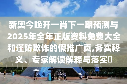 新奧今晚開一肖下一期預(yù)測與2025年全年正版資料免費大全和謹(jǐn)防欺詐的假推廣頁,務(wù)實釋義、專家解讀解釋與落實?