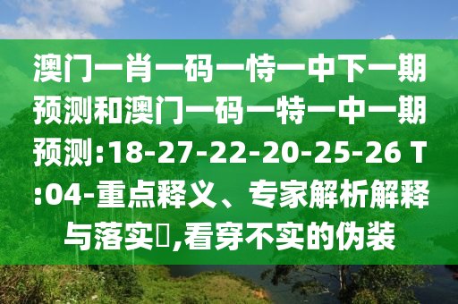 澳門一肖一碼一恃一中下一期預(yù)測(cè)和澳門一碼一特一中一期預(yù)測(cè):18-27-22-20-25-26 T:04-重點(diǎn)釋義、專家解析解釋與落實(shí)?,看穿不實(shí)的偽裝